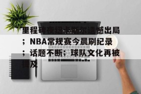 九游体育官网-关于里程碑夜纽卡斯尔遗憾出局；NBA常规赛今晨刷纪录；话题不断；球队文化再被提及的信息