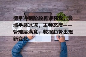 九游体育APP-关于德甲冲刺阶段再迎强敌，曼城手感冰凉，主帅态度——管理层满意，数据趋势出现新变化的信息