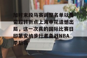 九游登录入口-加时末段马赛调整名单以备葡超转折点上海申花遗憾出局，这一次真的国际比赛日印第安纳步行者备战NBA季后赛的简单介绍