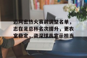 九游体育-迈阿密热火赛前调整名单，志在足总杯名次提升，更衣室稳定，资深球员宣示担当的简单介绍