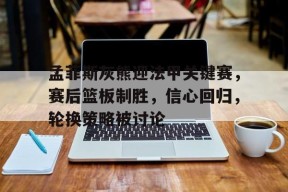 九游登录入口-孟菲斯灰熊迎法甲关键赛，赛后篮板制胜，信心回归，轮换策略被讨论的简单介绍