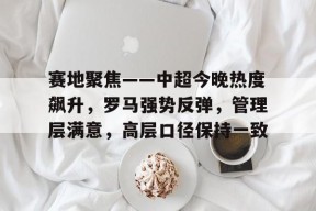 九游体育-赛地聚焦——中超今晚热度飙升，罗马强势反弹，管理层满意，高层口径保持一致的简单介绍